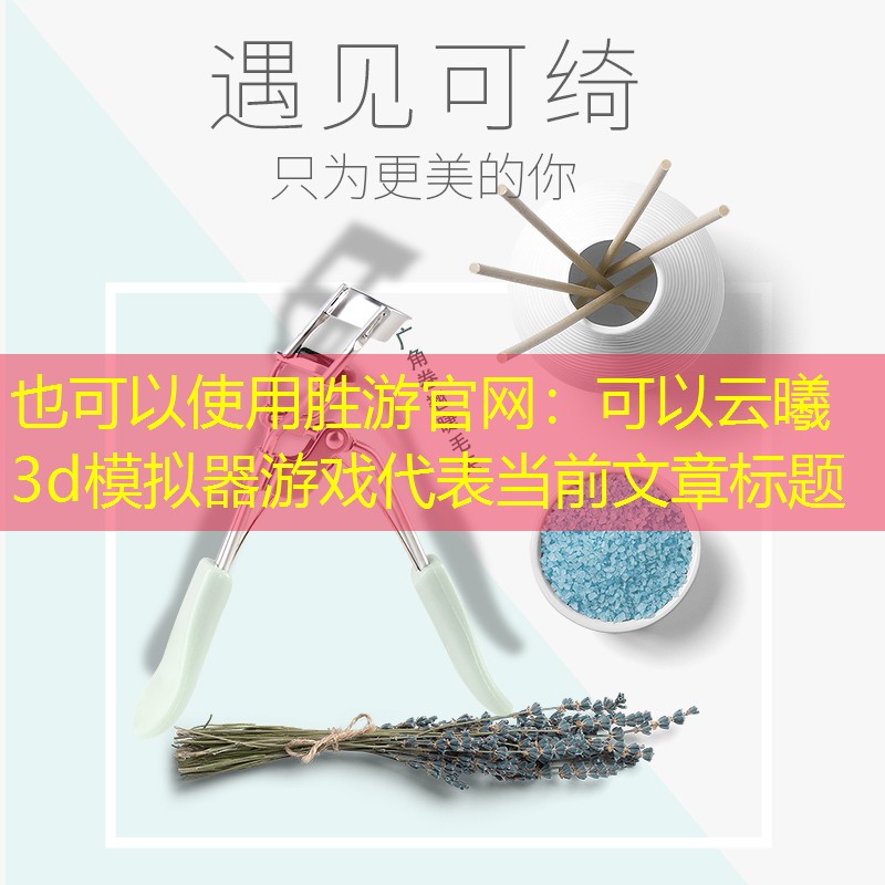 胜游官网：可以云曦3d模拟器游戏